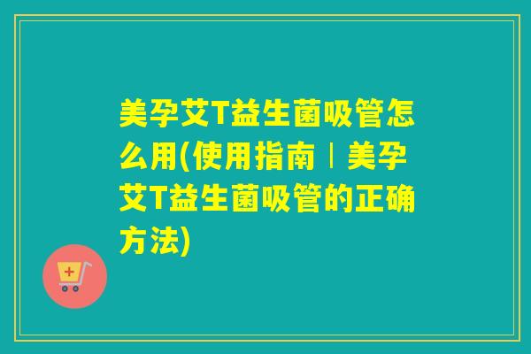 美孕艾T益生菌吸管怎么用(使用指南︱美孕艾T益生菌吸管的正确方法)