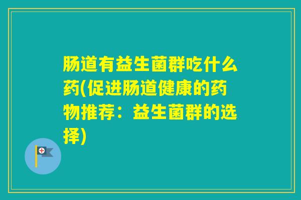 肠道有益生菌群吃什么药(促进肠道健康的推荐：益生菌群的选择)