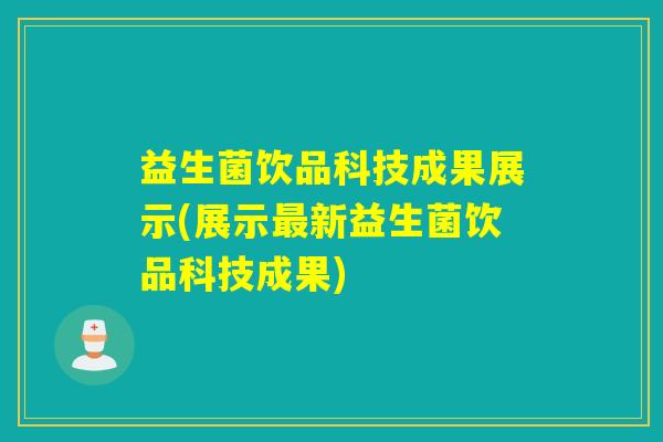 益生菌饮品科技成果展示(展示新益生菌饮品科技成果) 益生菌饮品科技成果展示(展示新益生菌饮品科技成果)