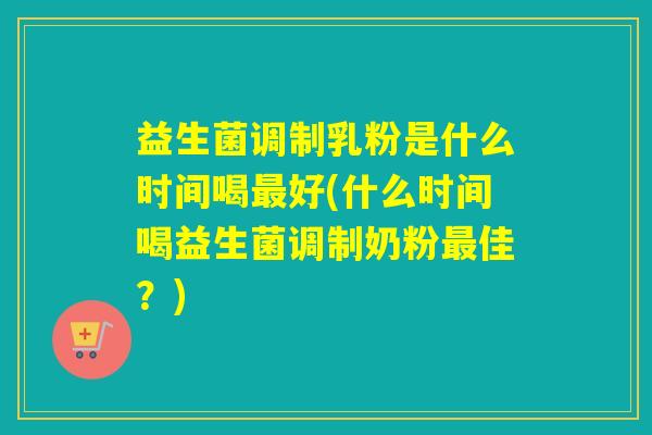益生菌调制乳粉是什么时间喝好(什么时间喝益生菌调制奶粉佳?) 益生菌调制乳粉是什么时间喝好(什么时间喝益生菌调制奶粉佳?)
