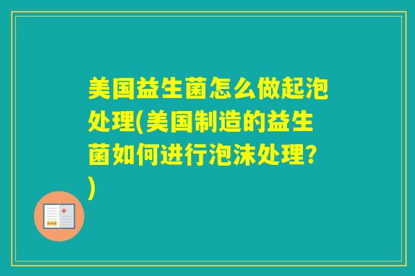 美国益生菌怎么做起泡处理(美国制造的益生菌如何进行泡沫处理?) 美国益生菌怎么做起泡处理(美国制造的益生菌如何进行泡沫处理?)
