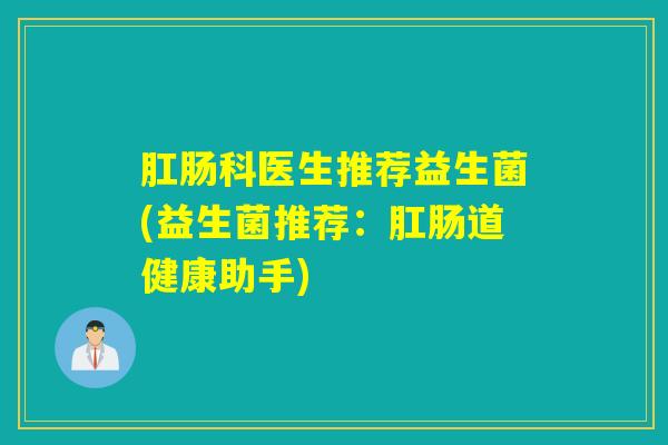 肛肠科医生推荐益生菌(益生菌推荐:肛肠道健康助手) 肛肠科医生推荐益生菌(益生菌推荐:肛肠道健康助手)