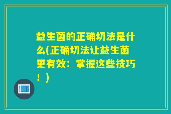 益生菌的正确切法是什么(正确切法让益生菌更有效：掌握这些技巧！)