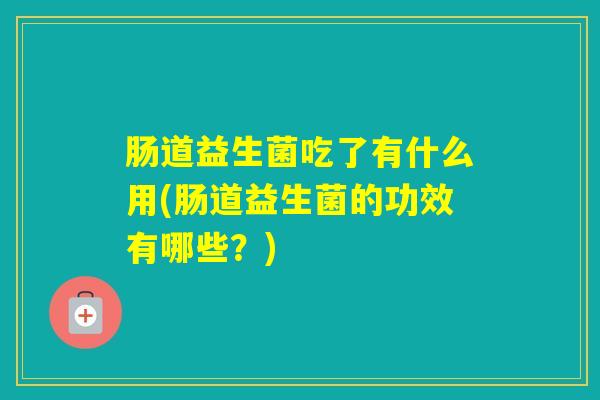 肠道益生菌吃了有什么用(肠道益生菌的功效有哪些?) 肠道益生菌吃了有什么用(肠道益生菌的功效有哪些?)