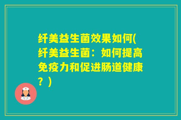 纤美益生菌效果如何(纤美益生菌：如何提高力和促进肠道健康？)