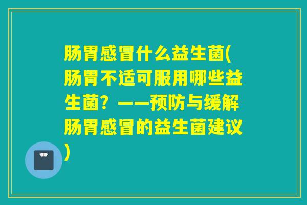肠胃什么益生菌(肠胃不适可服用哪些益生菌?——与缓解肠胃的益生菌建议) 肠胃什么益生菌(肠胃不适可服用哪些益生菌?——与缓解肠胃的益生菌建议)