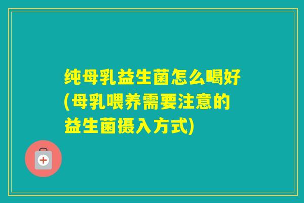 纯母乳益生菌怎么喝好(母乳喂养需要注意的益生菌摄入方式)