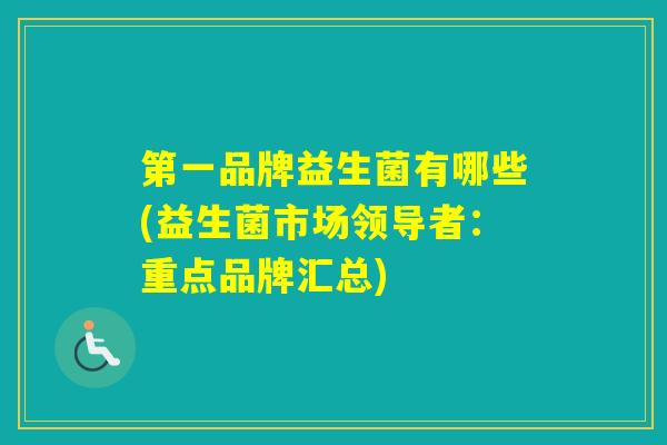 第一品牌益生菌有哪些(益生菌市场领导者：重点品牌汇总)