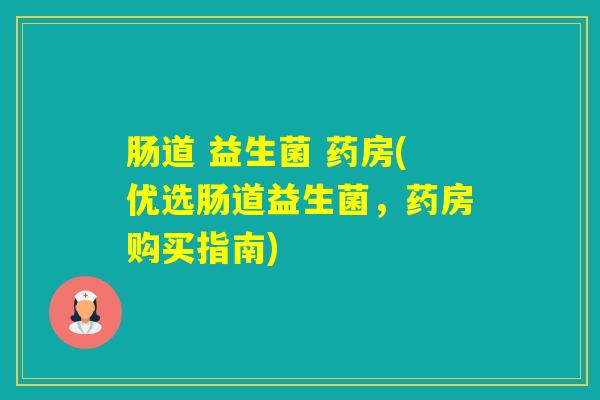 肠道 益生菌 药房(优选肠道益生菌，药房购买指南)
