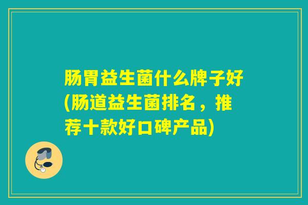肠胃益生菌什么牌子好(肠道益生菌排名，推荐十款好口碑产品)