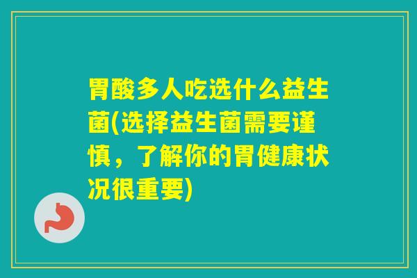 胃酸多人吃选什么益生菌(选择益生菌需要谨慎,了解你的胃健康状况很重要) 胃酸多人吃选什么益生菌(选择益生菌需要谨慎,了解你的胃健康状况很重要)