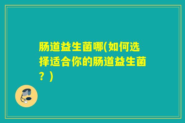 肠道益生菌哪(如何选择适合你的肠道益生菌？)