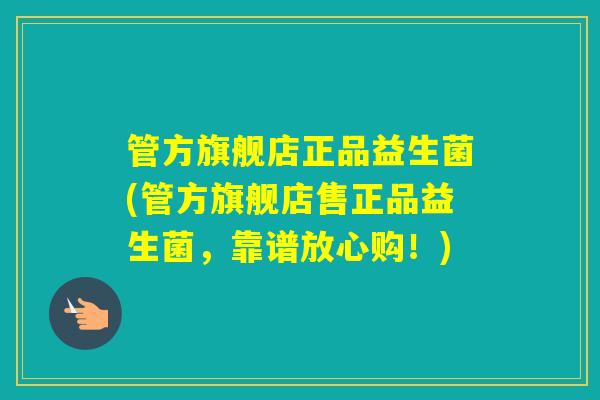 管方旗舰店正品益生菌(管方旗舰店售正品益生菌，靠谱放心购！)