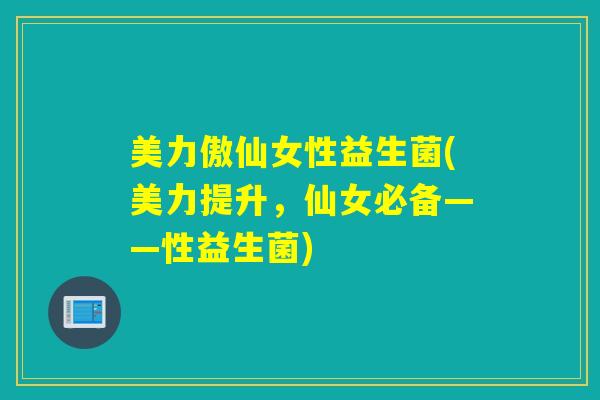 美力傲仙女性益生菌(美力提升，仙女必备——性益生菌)