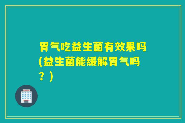 胃气吃益生菌有效果吗(益生菌能缓解胃气吗？)