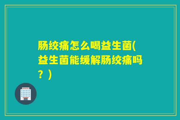 肠绞痛怎么喝益生菌(益生菌能缓解肠绞痛吗？)
