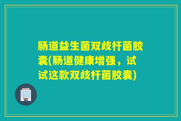肠道益生菌双歧杆菌胶囊(肠道健康增强，试试这款双歧杆菌胶囊)