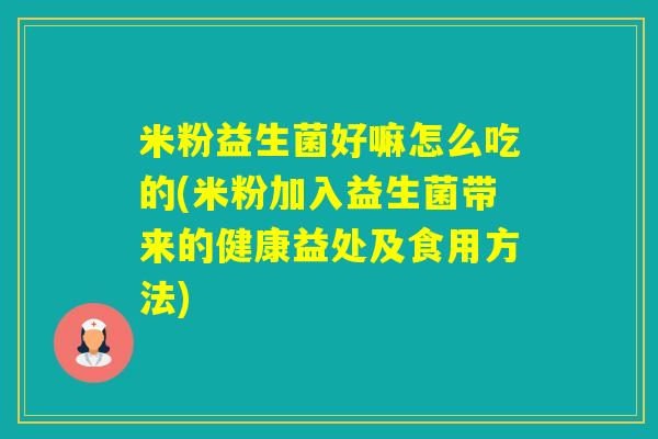 米粉益生菌好嘛怎么吃的(米粉加入益生菌带来的健康益处及食用方法)