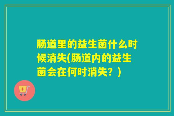 肠道里的益生菌什么时候消失(肠道内的益生菌会在何时消失？)