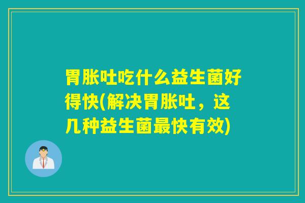 胃胀吐吃什么益生菌好得快(解决胃胀吐，这几种益生菌快有效)
