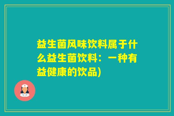 益生菌风味饮料属于什么益生菌饮料:一种有益健康的饮品) 益生菌风味饮料属于什么益生菌饮料:一种有益健康的饮品)