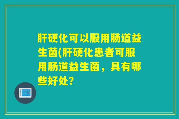 可以服用肠道益生菌(患者可服用肠道益生菌,具有哪些好处? 可以服用肠道益生菌(患者可服用肠道益生菌,具有哪些好处?