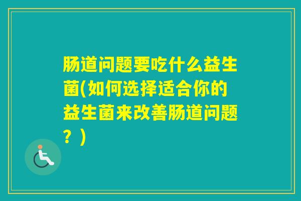 肠道问题要吃什么益生菌(如何选择适合你的益生菌来改善肠道问题？)