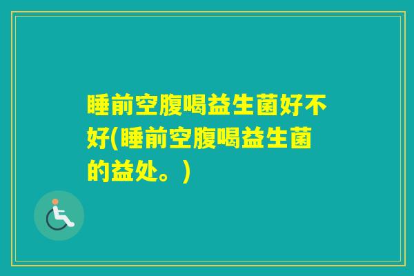 睡前空腹喝益生菌好不好(睡前空腹喝益生菌的益处。) 睡前空腹喝益生菌好不好(睡前空腹喝益生菌的益处。)