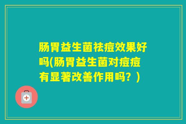 肠胃益生菌祛痘效果好吗(肠胃益生菌对痘痘有显著改善作用吗？)
