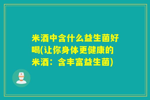 米酒中含什么益生菌好喝(让你身体更健康的米酒:含丰富益生菌) 米酒中含什么益生菌好喝(让你身体更健康的米酒:含丰富益生菌)