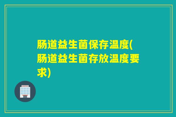 肠道益生菌保存温度(肠道益生菌存放温度要求)