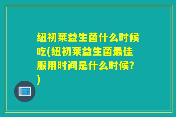 纽初莱益生菌什么时候吃(纽初莱益生菌佳服用时间是什么时候？)