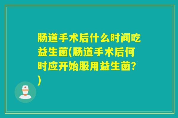 肠道手术后什么时间吃益生菌(肠道手术后何时应开始服用益生菌？)