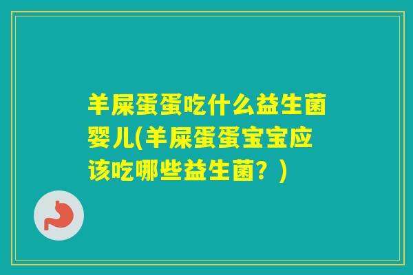 羊屎蛋蛋吃什么益生菌婴儿(羊屎蛋蛋宝宝应该吃哪些益生菌？)