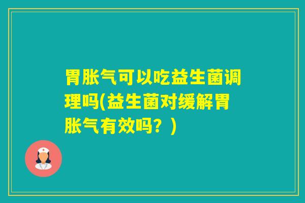 胃可以吃益生菌调理吗(益生菌对缓解胃有效吗？)