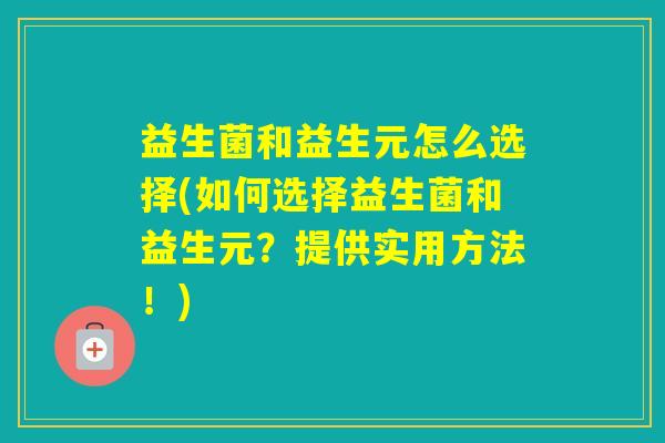 益生菌和益生元怎么选择(如何选择益生菌和益生元？提供实用方法！)