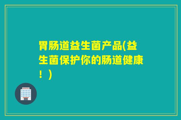 道益生菌产品(益生菌保护你的肠道健康！)