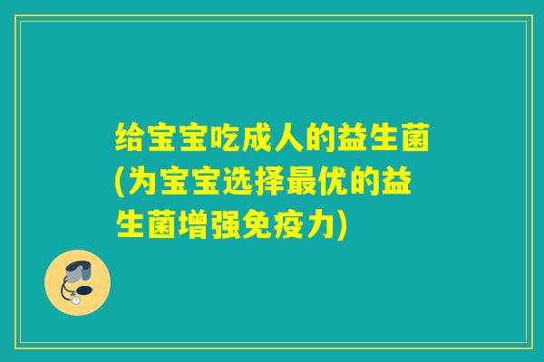给宝宝吃成人的益生菌(为宝宝选择优的益生菌增强力)