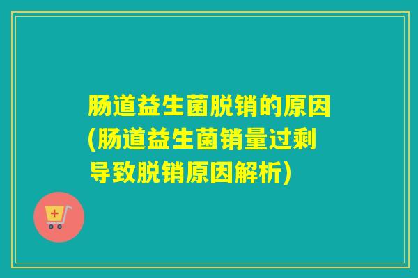 肠道益生菌脱销的原因(肠道益生菌销量过剩导致脱销原因解析)