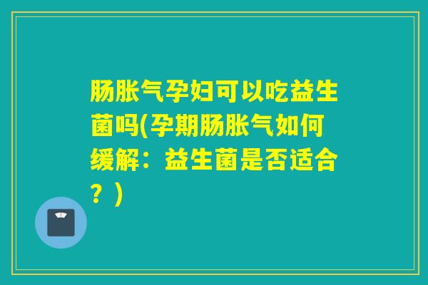 肠孕妇可以吃益生菌吗(孕期肠如何缓解：益生菌是否适合？)