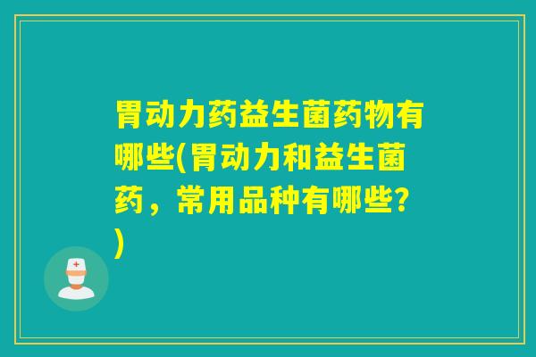 胃动力药益生菌有哪些(胃动力和益生菌药，常用品种有哪些？)