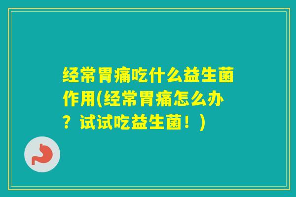 经常胃痛吃什么益生菌作用(经常胃痛怎么办？试试吃益生菌！)