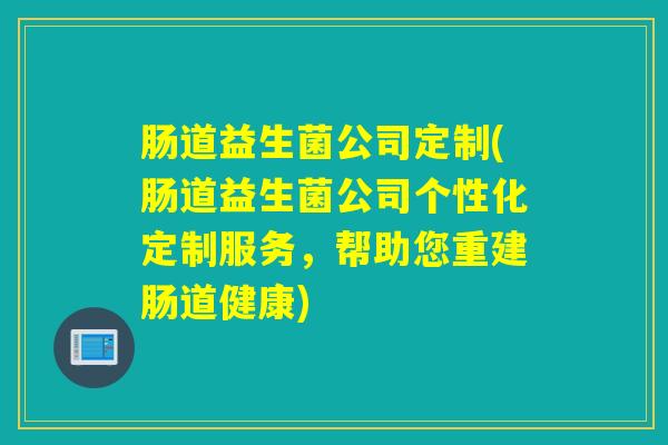 肠道益生菌公司定制(肠道益生菌公司个性化定制服务，帮助您重建肠道健康)