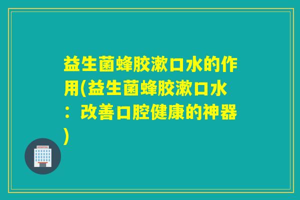 益生菌蜂胶漱口水的作用(益生菌蜂胶漱口水：改善口腔健康的神器)