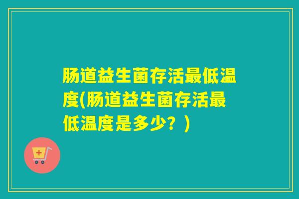 肠道益生菌存活低温度(肠道益生菌存活低温度是多少？)