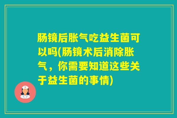 肠镜后吃益生菌可以吗(肠镜术后消除，你需要知道这些关于益生菌的事情)