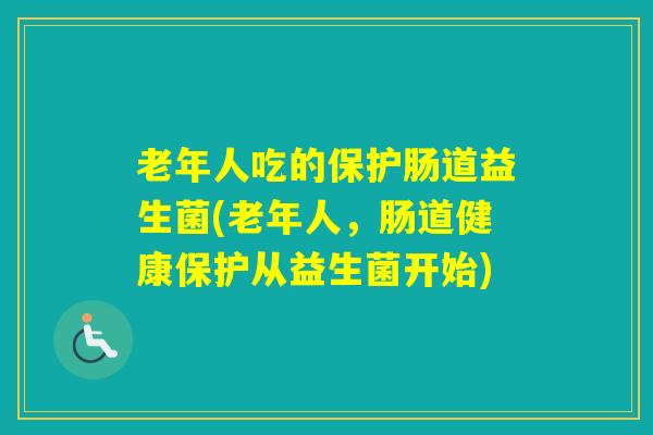 老年人吃的保护肠道益生菌(老年人，肠道健康保护从益生菌开始)