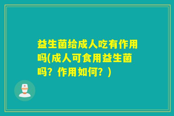 益生菌给成人吃有作用吗(成人可食用益生菌吗？作用如何？)