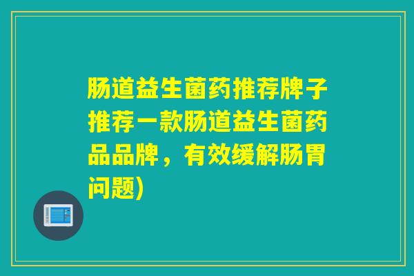 肠道益生菌药推荐牌子推荐一款肠道益生菌药品品牌，有效缓解肠胃问题)
