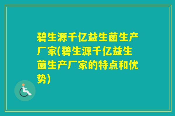 碧生源千亿益生菌生产厂家(碧生源千亿益生菌生产厂家的特点和优势)